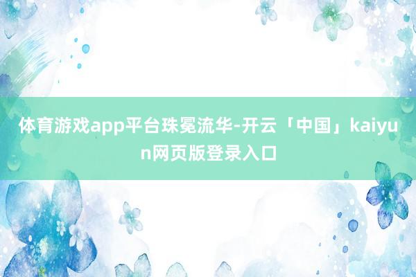 体育游戏app平台珠冕流华-开云「中国」kaiyun网页版登录入口