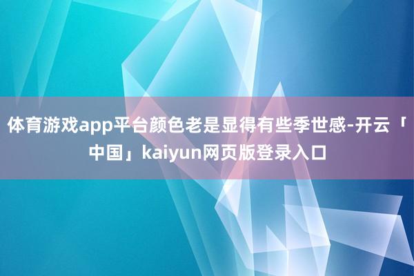 体育游戏app平台颜色老是显得有些季世感-开云「中国」kaiyun网页版登录入口